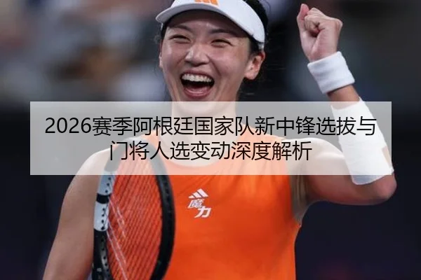 2026赛季阿根廷国家队新中锋选拔与门将人选变动深度解析